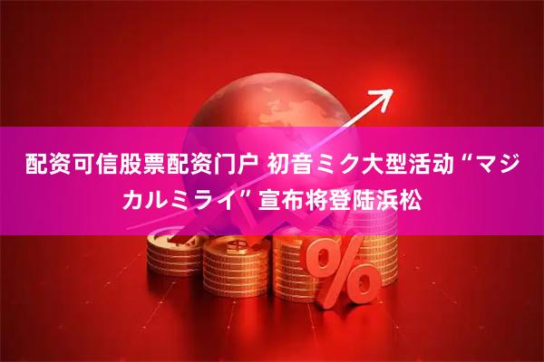 配资可信股票配资门户 初音ミク大型活动“マジカルミライ”宣布将登陆浜松