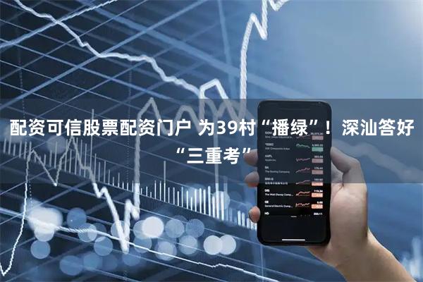 配资可信股票配资门户 为39村“播绿”！深汕答好“三重考”