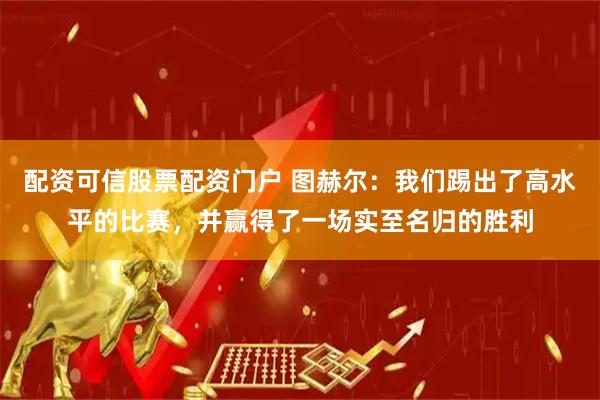 配资可信股票配资门户 图赫尔：我们踢出了高水平的比赛，并赢得了一场实至名归的胜利