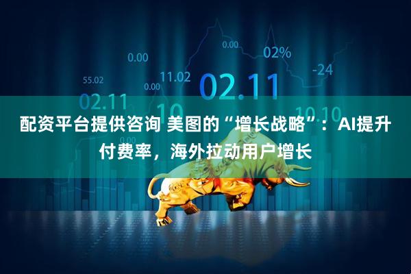 配资平台提供咨询 美图的“增长战略”：AI提升付费率，海外拉动用户增长