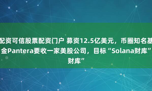 配资可信股票配资门户 募资12.5亿美元，币圈知名基金Pantera要收一家美股公司，目标“Solana财库”