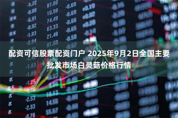配资可信股票配资门户 2025年9月2日全国主要批发市场白灵菇价格行情
