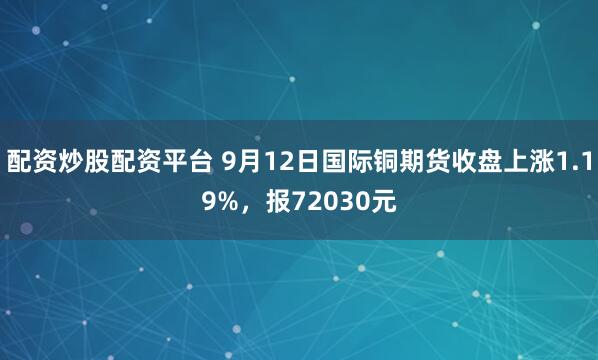 配资炒股配资平台 9月12日国际铜期货收盘上涨1.19%，报72030元