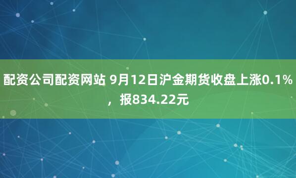 配资公司配资网站 9月12日沪金期货收盘上涨0.1%，报834.22元