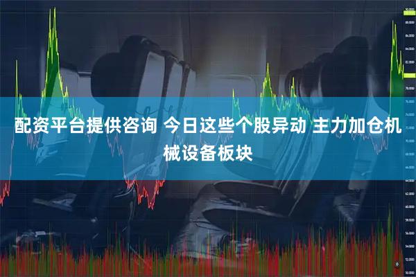 配资平台提供咨询 今日这些个股异动 主力加仓机械设备板块