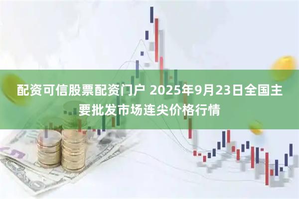 配资可信股票配资门户 2025年9月23日全国主要批发市场连尖价格行情
