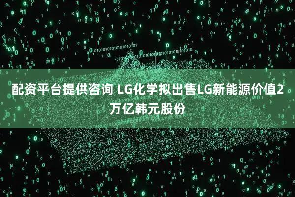 配资平台提供咨询 LG化学拟出售LG新能源价值2万亿韩元股份
