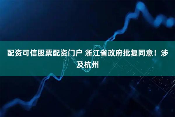 配资可信股票配资门户 浙江省政府批复同意！涉及杭州
