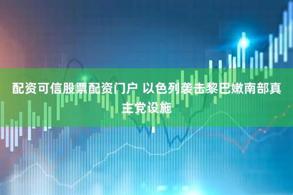 配资可信股票配资门户 以色列袭击黎巴嫩南部真主党设施