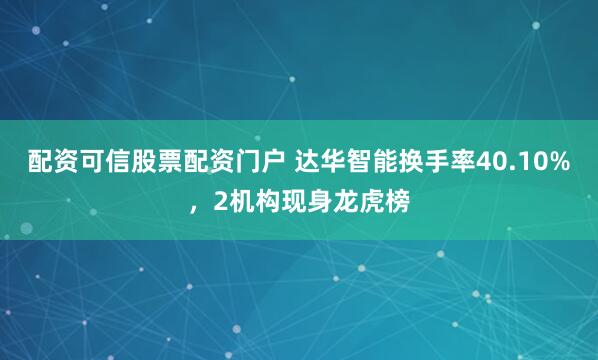 配资可信股票配资门户 达华智能换手率40.10%，2机构现身龙虎榜