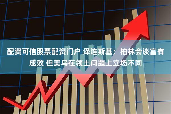 配资可信股票配资门户 泽连斯基：柏林会谈富有成效 但美乌在领土问题上立场不同