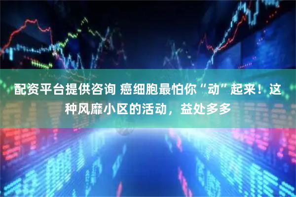 配资平台提供咨询 癌细胞最怕你“动”起来！这种风靡小区的活动，益处多多