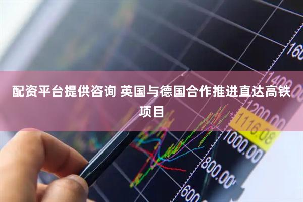 配资平台提供咨询 英国与德国合作推进直达高铁项目