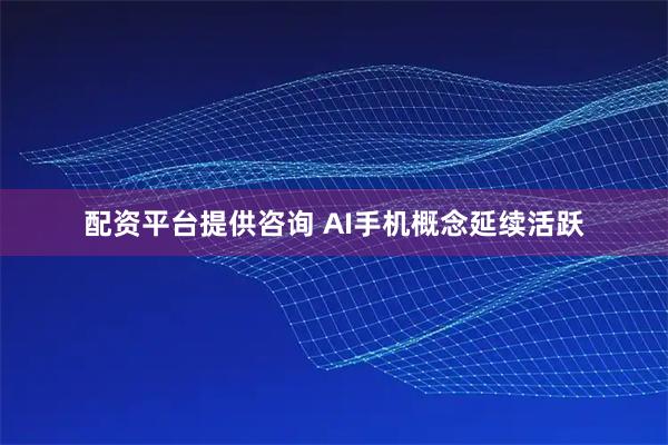 配资平台提供咨询 AI手机概念延续活跃