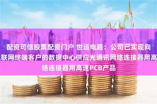 配资可信股票配资门户 世运电路：公司已实现向全球头部互联网终端客户的数据中心供应光通讯网络连接器用高速PCB产品