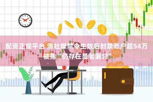 配资正规平台 澳社媒禁令生效后封禁账户超54万 被指“仍存在显著漏洞”