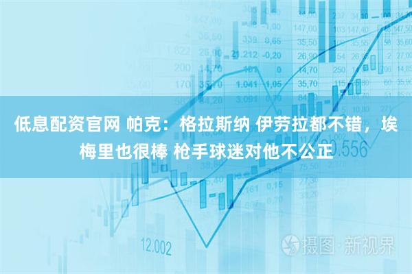 低息配资官网 帕克：格拉斯纳 伊劳拉都不错，埃梅里也很棒 枪手球迷对他不公正