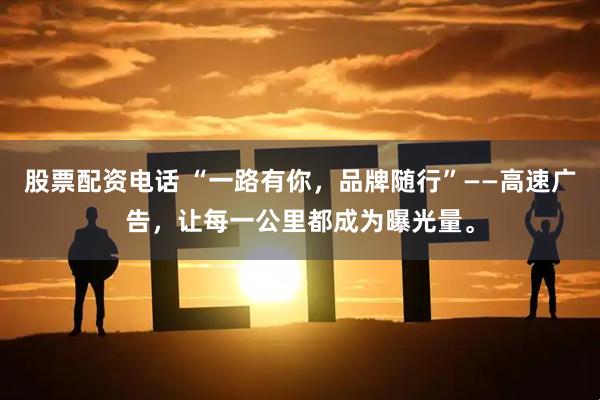 股票配资电话 “一路有你，品牌随行”——高速广告，让每一公里都成为曝光量。