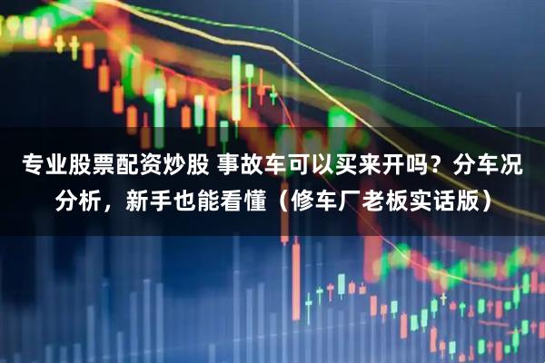 专业股票配资炒股 事故车可以买来开吗？分车况分析，新手也能看懂（修车厂老板实话版）