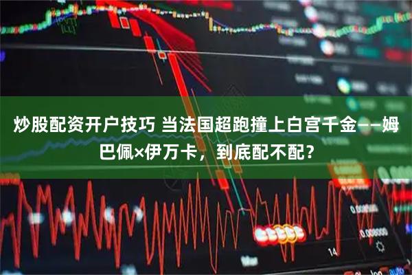 炒股配资开户技巧 当法国超跑撞上白宫千金——姆巴佩×伊万卡，到底配不配？