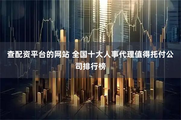 查配资平台的网站 全国十大人事代理值得托付公司排行榜