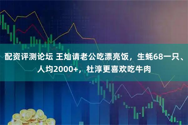 配资评测论坛 王灿请老公吃漂亮饭，生蚝68一只、人均2000+，杜淳更喜欢吃牛肉
