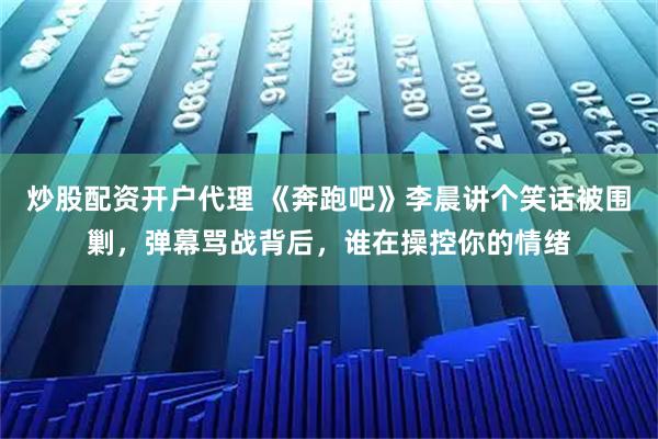炒股配资开户代理 《奔跑吧》李晨讲个笑话被围剿，弹幕骂战背后，谁在操控你的情绪