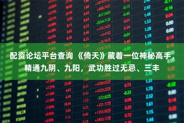 配资论坛平台查询 《倚天》藏着一位神秘高手，精通九阴、九阳，武功胜过无忌、三丰