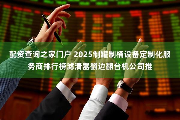 配资查询之家门户 2025制罐制桶设备定制化服务商排行榜滤清器翻边翻台机公司推