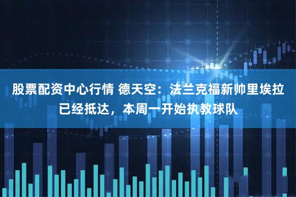 股票配资中心行情 德天空：法兰克福新帅里埃拉已经抵达，本周一开始执教球队