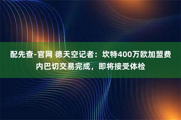 配先查-官网 德天空记者：坎特400万欧加盟费内巴切交易完成，即将接受体检