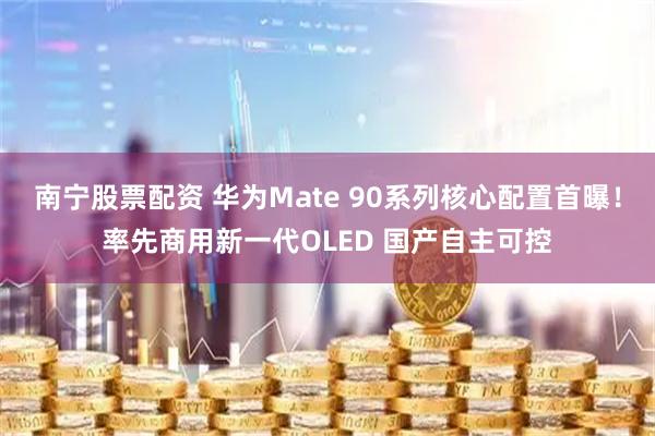 南宁股票配资 华为Mate 90系列核心配置首曝！率先商用新一代OLED 国产自主可控
