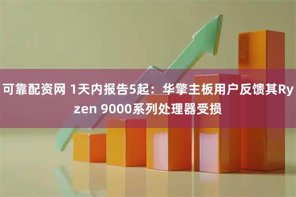 可靠配资网 1天内报告5起：华擎主板用户反馈其Ryzen 9000系列处理器受损