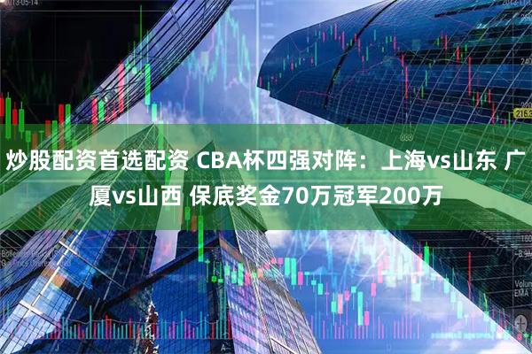 炒股配资首选配资 CBA杯四强对阵：上海vs山东 广厦vs山西 保底奖金70万冠军200万