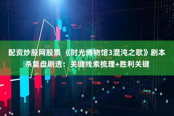 配资炒股网股票 《时光博物馆3混沌之歌》剧本杀复盘剧透：关键线索梳理+胜利关键