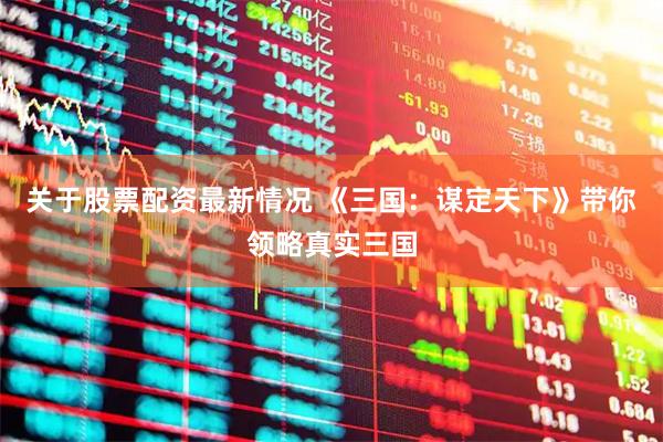 关于股票配资最新情况 《三国：谋定天下》带你领略真实三国