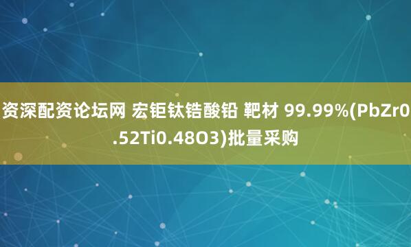 资深配资论坛网 宏钜钛锆酸铅 靶材 99.99%(PbZr0.52Ti0.48O3)批量采购