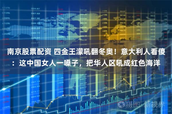南京股票配资 四金王濛吼翻冬奥！意大利人看傻：这中国女人一嗓子，把华人区吼成红色海洋