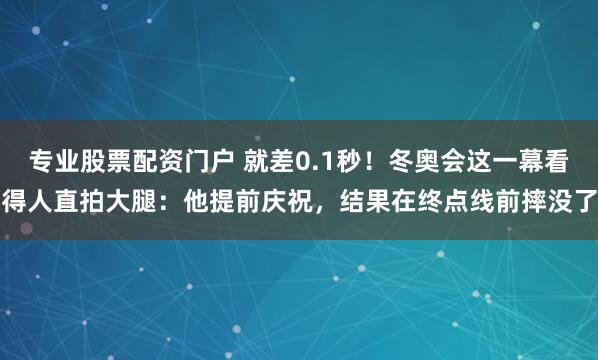 专业股票配资门户 就差0.1秒！冬奥会这一幕看得人直拍大腿：他提前庆祝，结果在终点线前摔没了