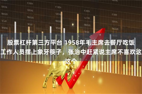股票杠杆第三方平台 1958年毛主席去餐厅吃饭，工作人员摆上象牙筷子，张治中赶紧说主席不喜欢这个