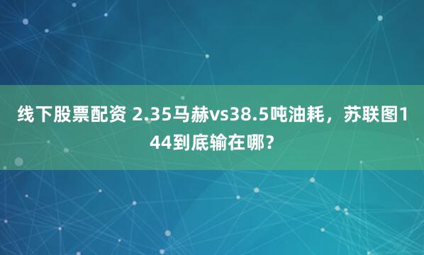 线下股票配资 2.35马赫vs38.5吨油耗，苏联图144到底输在哪？