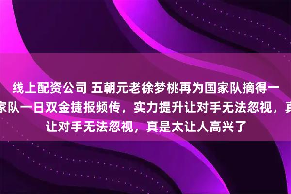 线上配资公司 五朝元老徐梦桃再为国家队摘得一枚宝贵金牌，国家队一日双金捷报频传，实力提升让对手无法忽视，真是太让人高兴了