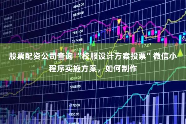 股票配资公司查询 “校服设计方案投票”微信小程序实施方案，如何制作