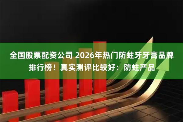 全国股票配资公司 2026年热门防蛀牙牙膏品牌排行榜！真实测评比较好：防蛀产品