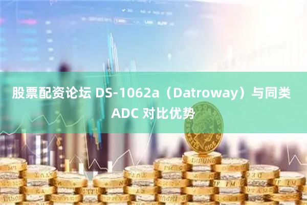 股票配资论坛 DS‑1062a（Datroway）与同类 ADC 对比优势