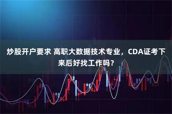 炒股开户要求 高职大数据技术专业，CDA证考下来后好找工作吗？