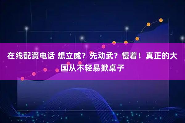 在线配资电话 想立威？先动武？慢着！真正的大国从不轻易掀桌子