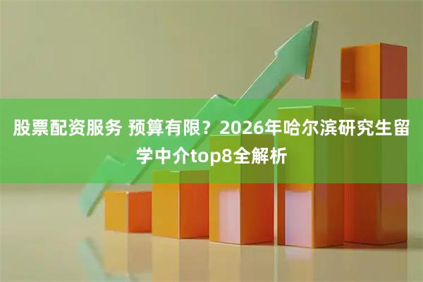 股票配资服务 预算有限？2026年哈尔滨研究生留学中介top8全解析