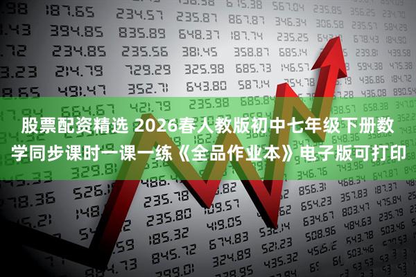 股票配资精选 2026春人教版初中七年级下册数学同步课时一课一练《全品作业本》电子版可打印