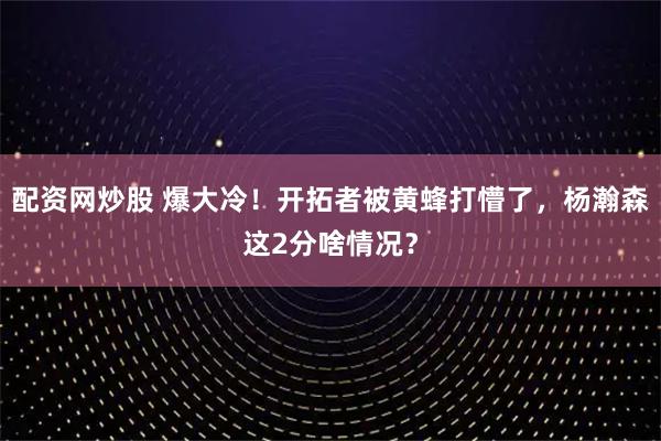 配资网炒股 爆大冷！开拓者被黄蜂打懵了，杨瀚森这2分啥情况？